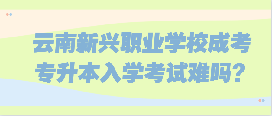 云南新興職業(yè)學(xué)校成考專升本入學(xué)考試難嗎?