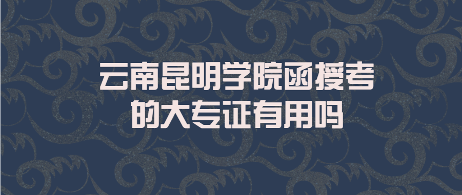 云南昆明學(xué)院函授考的大專證有用嗎