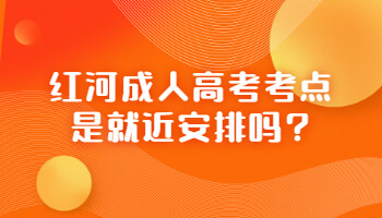 紅河成人高考考點(diǎn)是就近安排嗎?