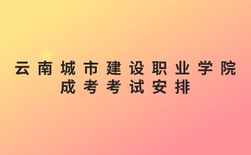2024年云南城市建設職業學院成考考試安排